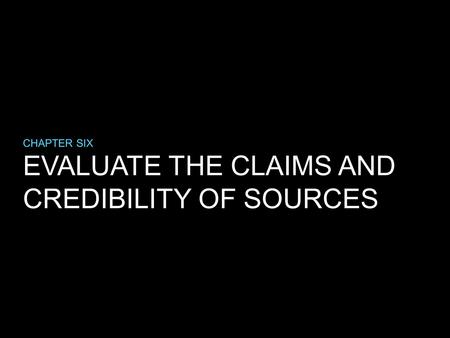 EVALUATE THE CLAIMS AND CREDIBILITY OF SOURCES CHAPTER SIX.