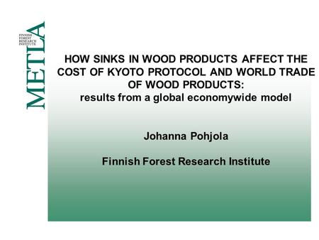 HOW SINKS IN WOOD PRODUCTS AFFECT THE COST OF KYOTO PROTOCOL AND WORLD TRADE OF WOOD PRODUCTS: results from a global economywide model Johanna Pohjola.