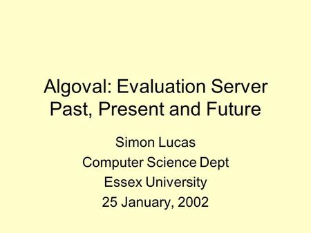 Algoval: Evaluation Server Past, Present and Future Simon Lucas Computer Science Dept Essex University 25 January, 2002.