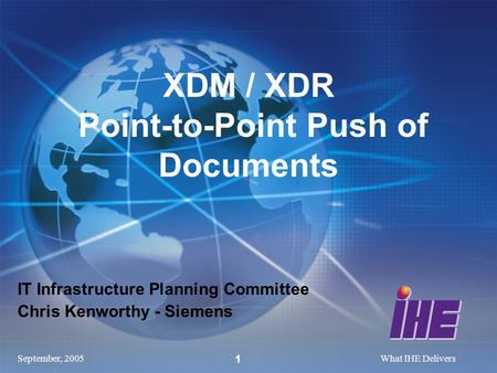 September, 2005What IHE Delivers 1 IT Infrastructure Planning Committee Chris Kenworthy - Siemens XDM / XDR Point-to-Point Push of Documents.