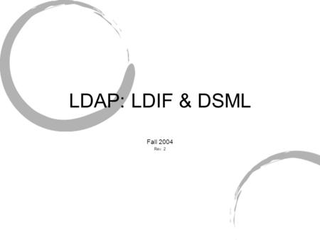 LDAP: LDIF & DSML Fall 2004 Rev. 2. LDIF Light-weight Data Interchange Format RFC 2849 Common format to exchange data entry schema.