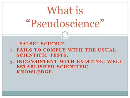 1. “FALSE” SCIENCE. 2. FAILS TO COMPLY WITH THE USUAL SCIENTIFIC TESTS. 3. INCONSISTENT WITH EXISTING, WELL- ESTABLISHED SCIENTIFIC KNOWLEDGE. What is.