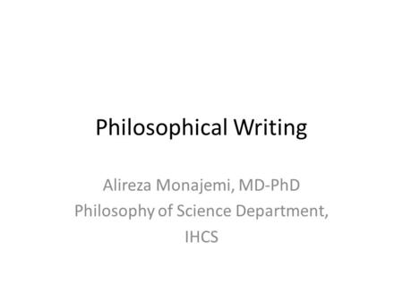 Philosophical Writing Alireza Monajemi, MD-PhD Philosophy of Science Department, IHCS.