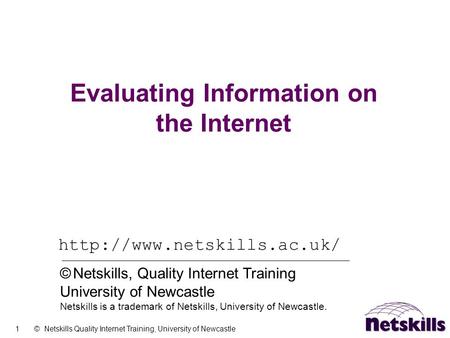 1 © Netskills Quality Internet Training, University of Newcastle Evaluating Information on the Internet  © Netskills, Quality.