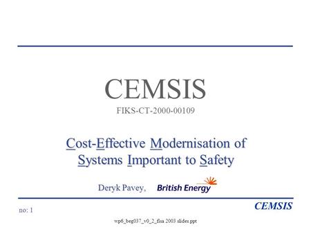 No: 1 CEMSIS wp6_beg037_v0_2_fisa 2003 slides.ppt CEMSIS FIKS-CT-2000-00109 Cost-Effective Modernisation of Systems Important to Safety Deryk Pavey, Deryk.