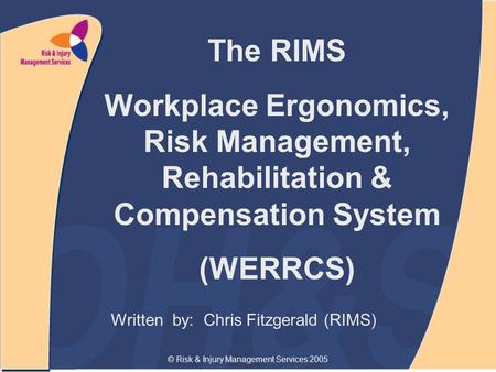 © Risk & Injury Management Services 2005 Written by: Chris Fitzgerald (RIMS) The RIMS Workplace Ergonomics, Risk Management, Rehabilitation & Compensation.