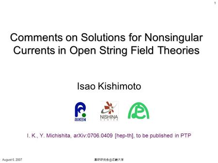 August 6, 2007 基研研究会＠近畿大学 1 Comments on Solutions for Nonsingular Currents in Open String Field Theories Isao Kishimoto I. K., Y. Michishita, arXiv:0706.0409.