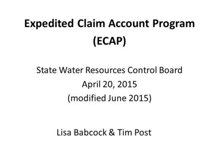 Lisa Babcock & Tim Post Expedited Claim Account Program (ECAP) State Water Resources Control Board April 20, 2015 (modified June 2015)