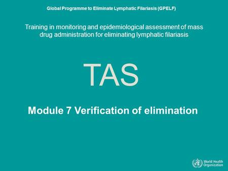 Module 7 Verification of elmination TAS Global Programme to Eliminate Lymphatic Filariasis (GPELF) Training in monitoring and epidemiological assessment.