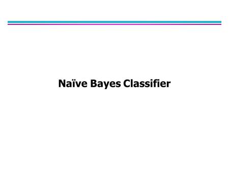 Naïve Bayes Classifier. Bayes Classifier l A probabilistic framework for classification problems l Often appropriate because the world is noisy and also.