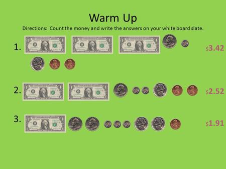 Warm Up Directions: Count the money and write the answers on your white board slate. 1. 2. 3. $ 3.42 $ 2.52 $ 1.91.