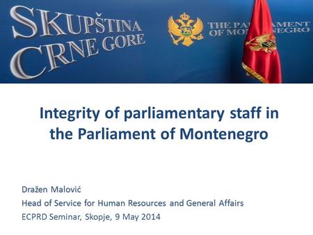 Integrity of parliamentary staff in the Parliament of Montenegro Dražen Malović Head of Service for Human Resources and General Affairs ECPRD Seminar,