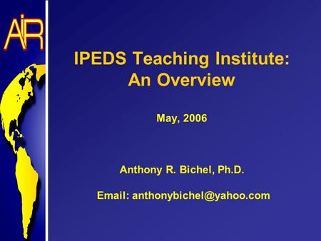 IPEDS Teaching Institute: An Overview May, 2006 Anthony R. Bichel, Ph.D.