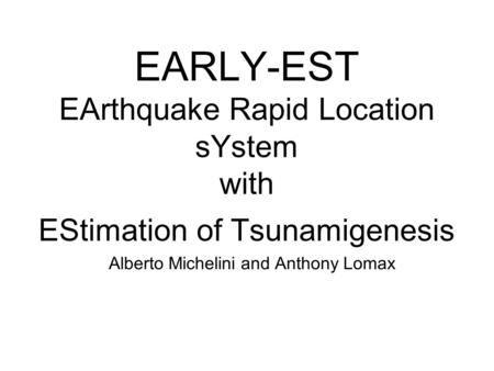 EARLY-EST EArthquake Rapid Location sYstem with EStimation of Tsunamigenesis Alberto Michelini and Anthony Lomax.