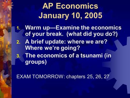 AP Economics January 10, 2005 1. Warm up—Examine the economics of your break. (what did you do?) 2. A brief update: where we are? Where we’re going? 3.