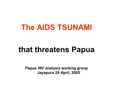 The AIDS TSUNAMI that threatens Papua Papua HIV analysis working group Jayapura 29 April, 2005.