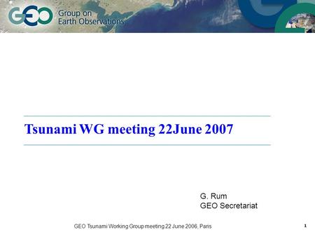 GEO Tsunami Working Group meeting 22 June 2006, Paris 1 Tsunami WG meeting 22June 2007 G. Rum GEO Secretariat.