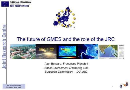 1 JRC Information day Bucharest, May 2006 The future of GMES and the role of the JRC Alan Belward, Francesco Pignatelli Global Environment Monitoring Unit.