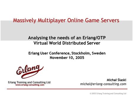 © 2005 Erlang Training and Consulting Ltd Massively Multiplayer Online Game Servers Analysing the needs of an Erlang/OTP Virtual World Distributed Server.