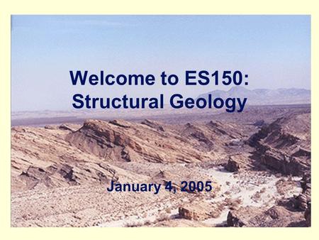 Welcome to ES150: Structural Geology January 4, 2005.