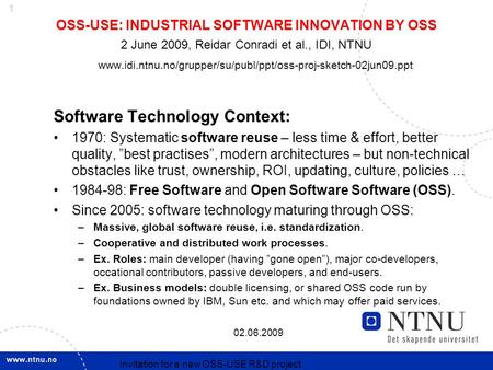 1 02.06.2009 Invitation for a new OSS-USE R&D project OSS-USE: INDUSTRIAL SOFTWARE INNOVATION BY OSS 2 June 2009, Reidar Conradi et al., IDI, NTNU www.idi.ntnu.no/grupper/su/publ/ppt/oss-proj-sketch-02jun09.ppt.