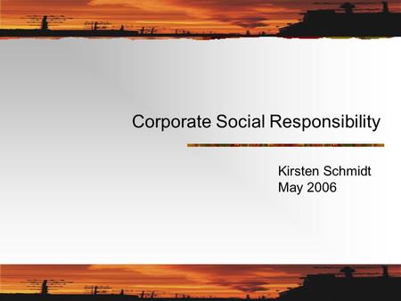 Corporate Social Responsibility Kirsten Schmidt May 2006.