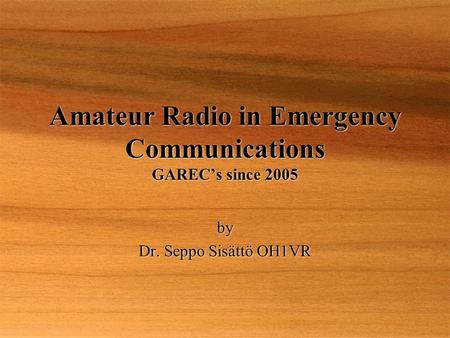 Amateur Radio in Emergency Communications GAREC’s since 2005 by Dr. Seppo Sisättö OH1VR by Dr. Seppo Sisättö OH1VR.