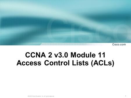 1 © 2003 Cisco Systems, Inc. All rights reserved. CCNA 2 v3.0 Module 11 Access Control Lists (ACLs)