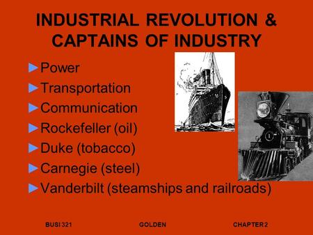 BUSI 321GOLDENCHAPTER 2 INDUSTRIAL REVOLUTION & CAPTAINS OF INDUSTRY ►Power ►Transportation ►Communication ►Rockefeller (oil) ►Duke (tobacco) ►Carnegie.