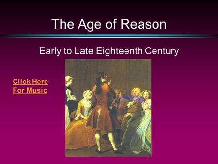 The Age of Reason Early to Late Eighteenth Century Click Here For Music.