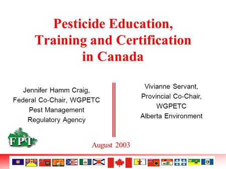 Pesticide Education, Training and Certification in Canada Jennifer Hamm Craig, Federal Co-Chair, WGPETC Pest Management Regulatory Agency Vivianne Servant,