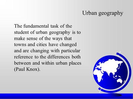 Urban geography The fundamental task of the student of urban geography is to make sense of the ways that towns and cities have changed and are changing.