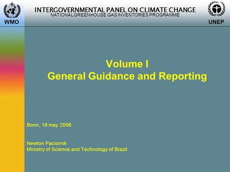 INTERGOVERNMENTAL PANEL ON CLIMATE CHANGE NATIONAL GREENHOUSE GAS INVENTORIES PROGRAMME WMO UNEP Volume I General Guidance and Reporting Bonn, 18 may 2006.