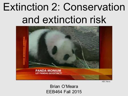 Extinction 2: Conservation and extinction risk Brian O’Meara EEB464 Fall 2015 ABC News.