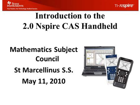 Introduction to the 2.0 Nspire CAS Handheld Mathematics Subject Council St Marcellinus S.S. May 11, 2010.