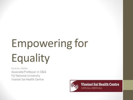 Empowering for Equality Swaran L Naidu Associate Professor in O&G Fiji National University Viseisei Sai Health Centre.