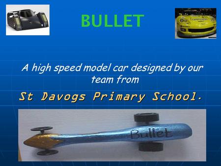 BULLET A high speed model car designed by our team from St Davogs Primary School.