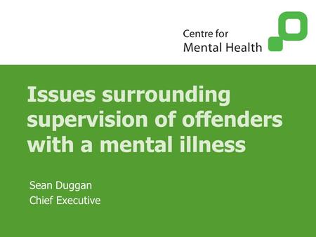 Issues surrounding supervision of offenders with a mental illness Sean Duggan Chief Executive.