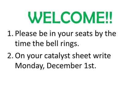 WELCOME!! 1.Please be in your seats by the time the bell rings. 2.On your catalyst sheet write Monday, December 1st.