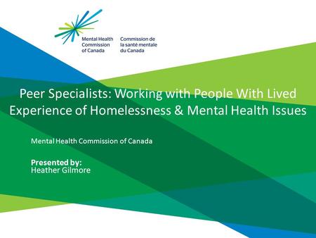 Peer Specialists: Working with People With Lived Experience of Homelessness & Mental Health Issues Mental Health Commission of Canada Presented by: Heather.