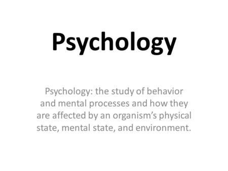 Psychology Psychology: the study of behavior and mental processes and how they are affected by an organism’s physical state, mental state, and environment.