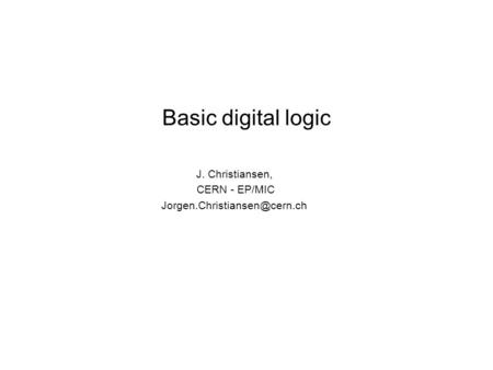 Basic digital logic J. Christiansen, CERN - EP/MIC