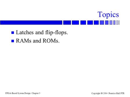 FPGA-Based System Design: Chapter 3 Copyright  2004 Prentice Hall PTR Topics n Latches and flip-flops. n RAMs and ROMs.