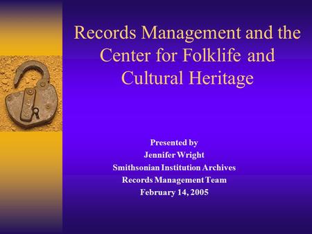 Records Management and the Center for Folklife and Cultural Heritage Presented by Jennifer Wright Smithsonian Institution Archives Records Management Team.