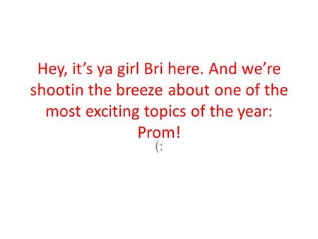 Hey, it’s ya girl Bri here. And we’re shootin the breeze about one of the most exciting topics of the year: Prom! (: