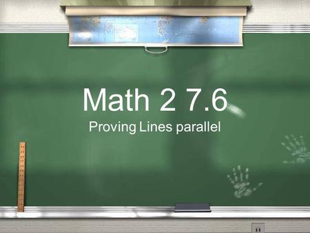 Math 2 7.6 Proving Lines parallel. Last time we said that if two lines are parallel and they are cut by a transversal then... Certain angles are congruent.