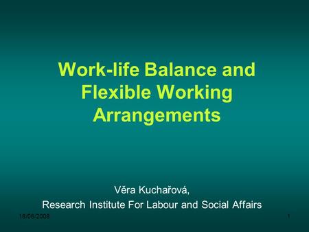 16/06/20081 Work-life Balance and Flexible Working Arrangements Věra Kuchařová, Research Institute For Labour and Social Affairs.