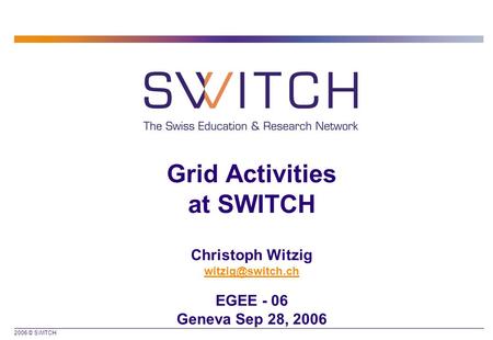 2006 © SWITCH Grid Activities at SWITCH Christoph Witzig EGEE - 06 Geneva Sep 28, 2006.