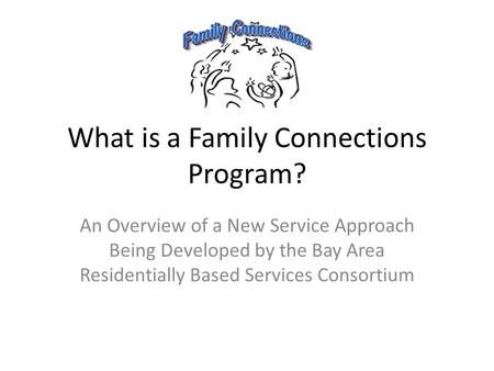 What is a Family Connections Program? An Overview of a New Service Approach Being Developed by the Bay Area Residentially Based Services Consortium.