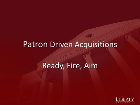 Patron Driven Acquisitions Ready, Fire, Aim. Liberty University Private university founded in 1971 Carnegie Classification: Master’s L Fall 2010 FTE: